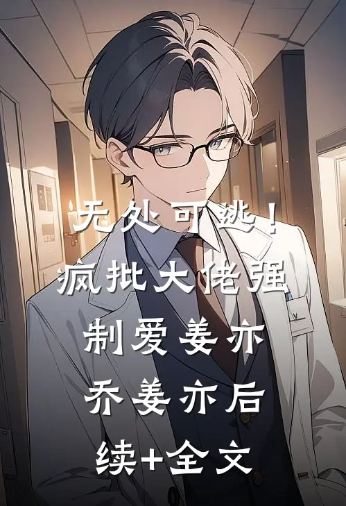 无处可逃！疯批大佬强制爱姜亦乔姜亦后续+全文