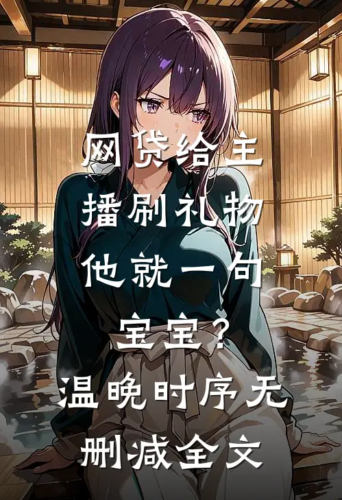 网贷给主播刷礼物，他就一句宝宝？温晚时序无删减全文