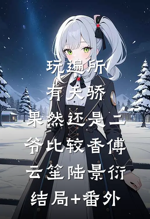 玩遍所有天骄，果然还是二爷比较香傅云笙陆景衍结局+番外