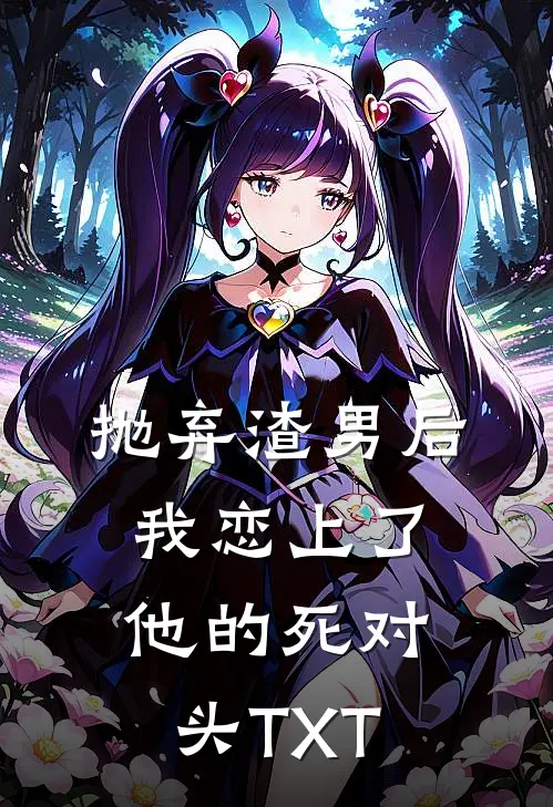 抛弃渣男后，我恋上了他的死对头TXT