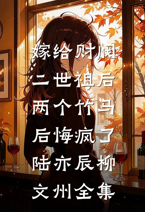 嫁给财阀二世祖后，两个竹马后悔疯了陆亦辰柳文州全集