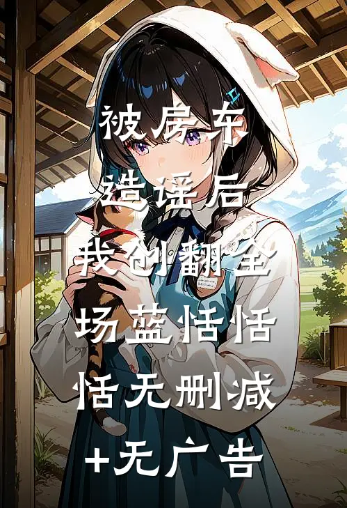 被房东造谣后，我创翻全场蓝恬恬恬无删减+无广告