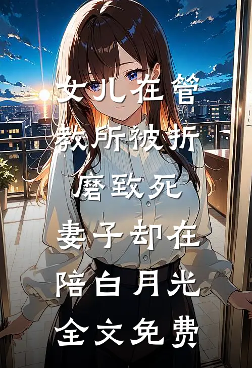 女儿在管教所被折磨致死，妻子却在陪白月光全文免费
