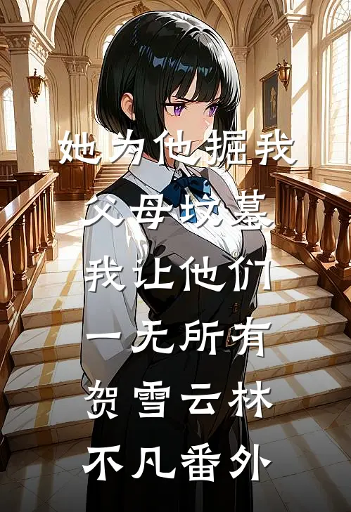 她为他掘我父母坟墓，我让他们一无所有贺雪云林不凡番外