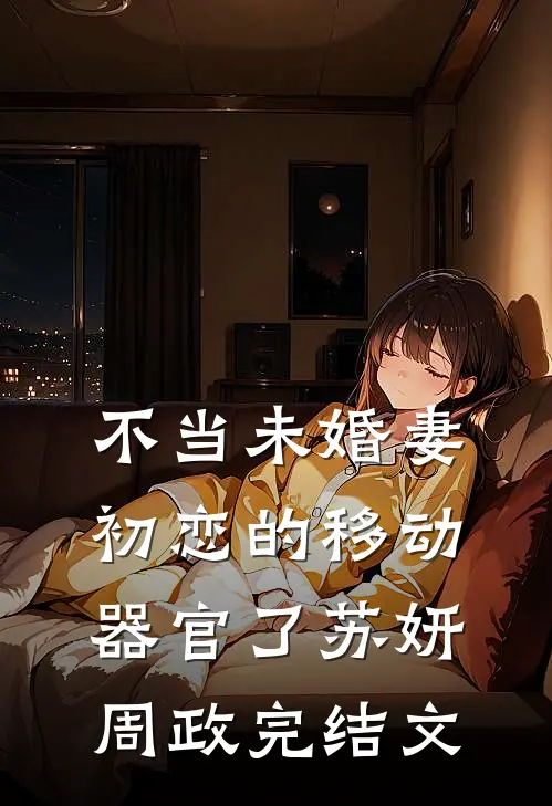 不当未婚妻初恋的移动器官了苏妍周政完结文