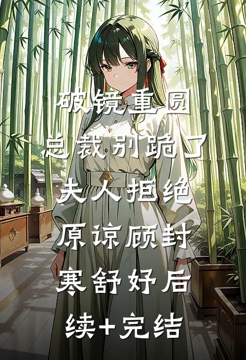 破镜重圆：总裁别跪了，夫人拒绝原谅顾封寒舒妤后续+完结