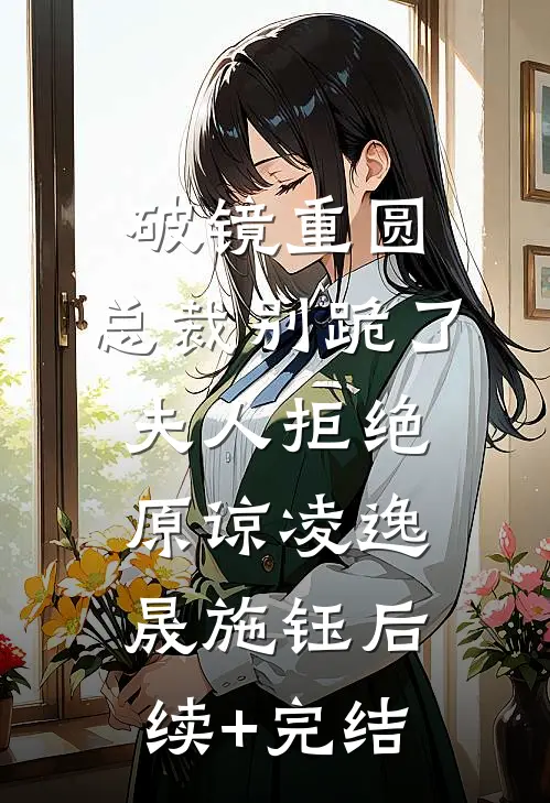 破镜重圆：总裁别跪了，夫人拒绝原谅凌逸晟施钰后续+完结