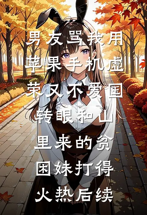 男友骂我用苹果手机虚荣又不爱国，转眼和山里来的贫困妹打得火热后续