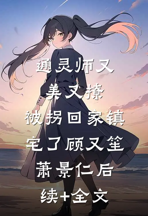 通灵师又美又撩，被拐回家镇宅了顾又笙萧景仁后续+全文