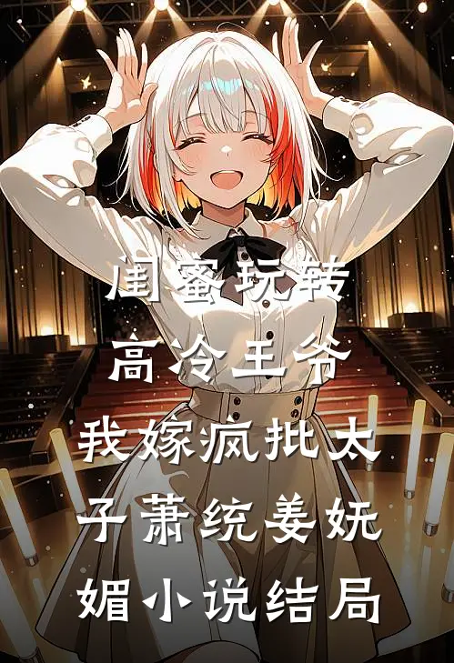 闺蜜玩转高冷王爷，我嫁疯批太子萧统姜妩媚小说结局