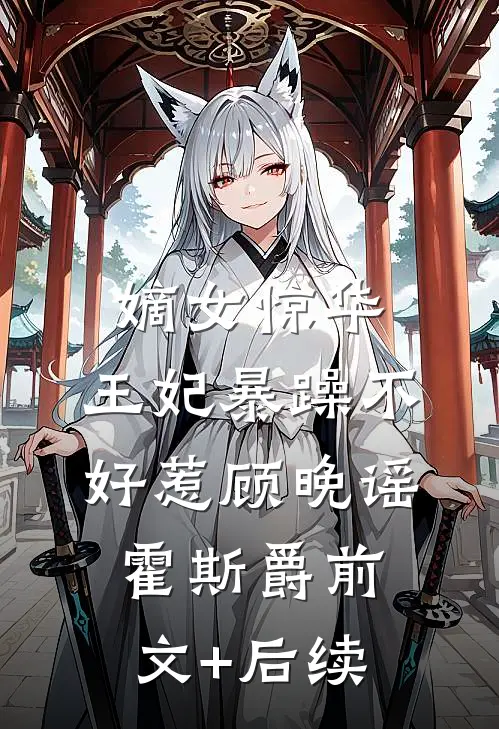 嫡女惊华：王妃暴躁不好惹顾晚谣霍斯爵前文+后续