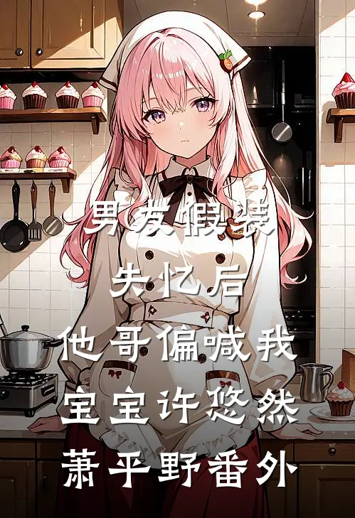 男友假装失忆后，他哥偏喊我宝宝许悠然萧平野番外