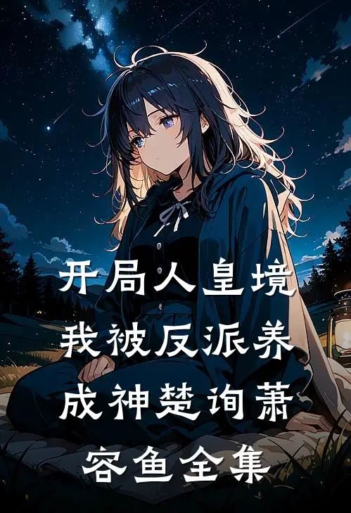 开局人皇境，我被反派养成神楚询萧容鱼全集