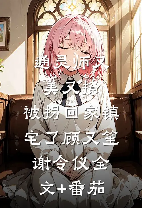 通灵师又美又撩，被拐回家镇宅了顾又笙谢令仪全文+番茄