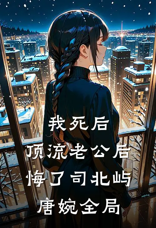我死后，顶流老公后悔了司北屿唐婉全局
