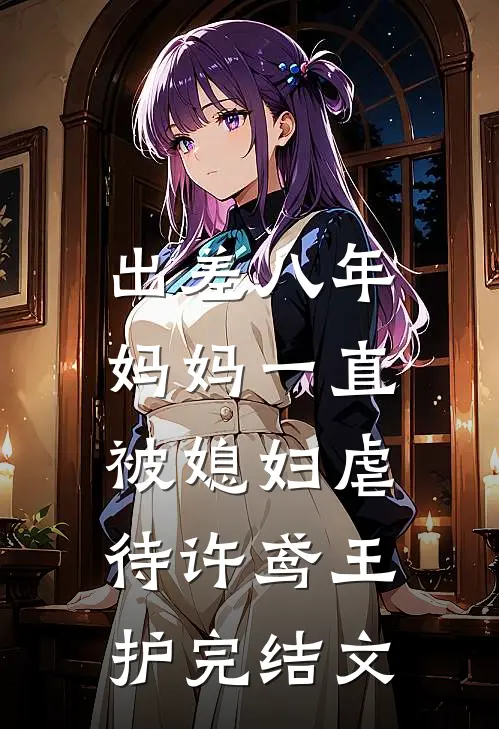 出差八年，妈妈一直被媳妇虐待许鸢王护完结文