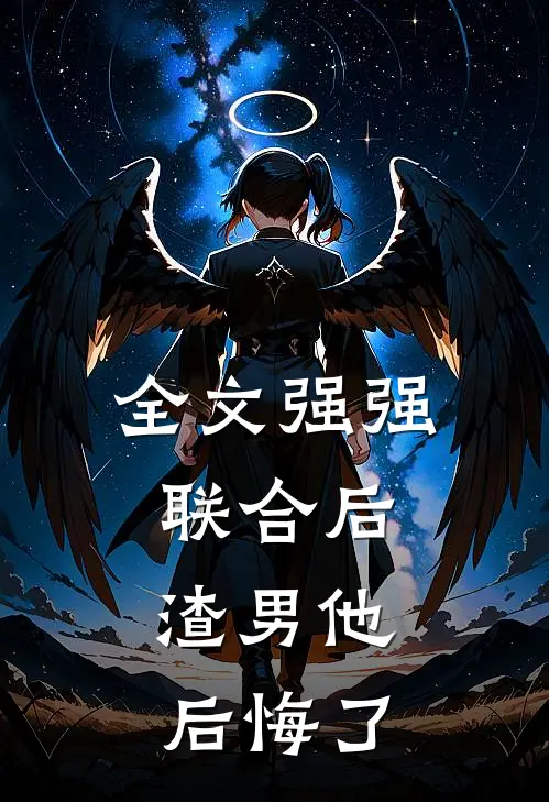 全文强强联合后，渣男他后悔了