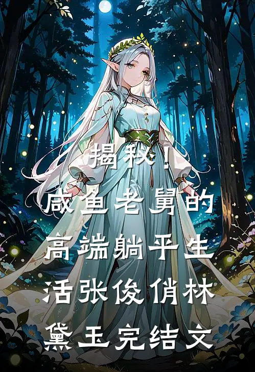 揭秘！咸鱼老舅的高端躺平生活张俊俏林黛玉完结文