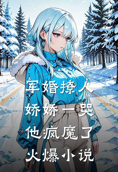 军婚撩人，娇娇一哭，他疯魔了火爆小说