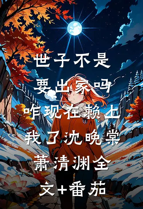 世子不是要出家吗，咋现在赖上我了沈晚棠萧清渊全文+番茄