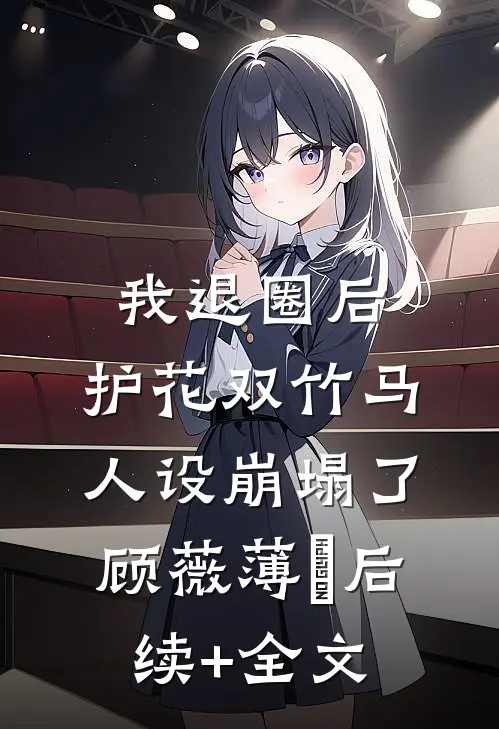 我退圈后，护花双竹马人设崩塌了。顾薇薄燚后续+全文