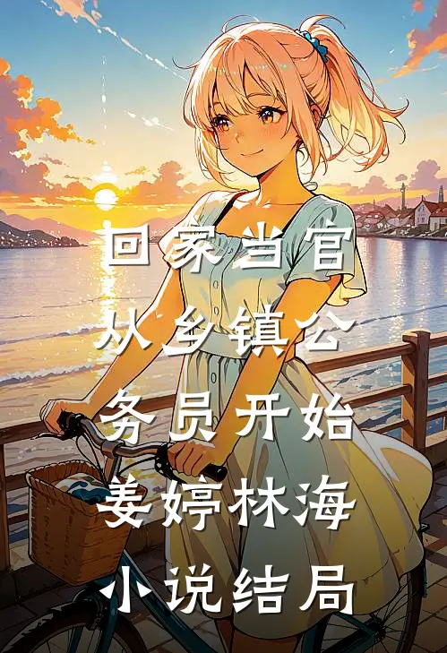 回家当官：从乡镇公务员开始姜婷林海小说结局