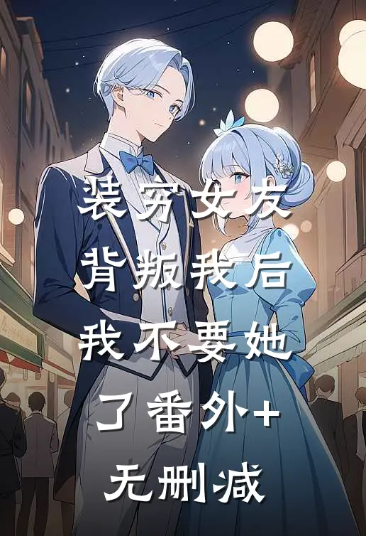 装穷女友背叛我后，我不要她了番外+无删减
