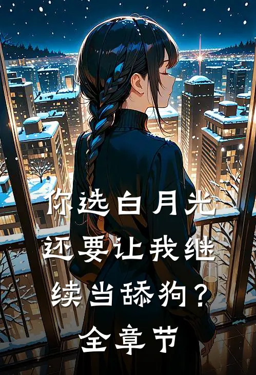 你选白月光，还要让我继续当舔狗？全章节