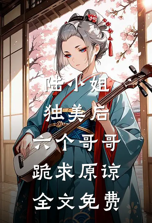 陆小姐独美后，六个哥哥跪求原谅全文免费