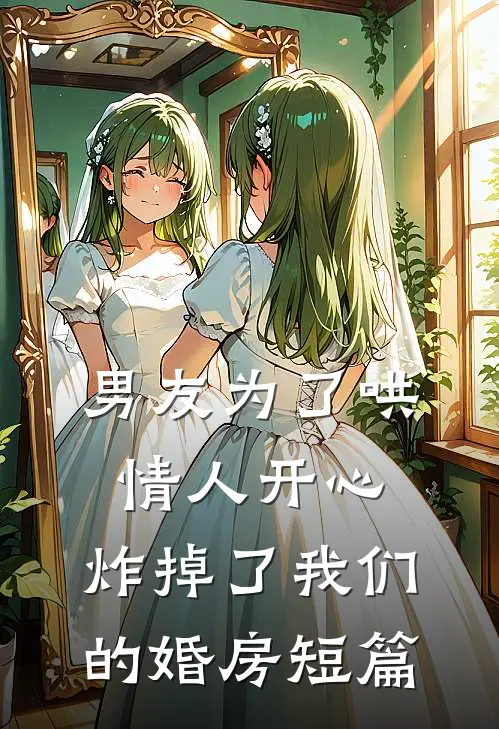 男友为了哄情人开心，炸掉了我们的婚房短篇