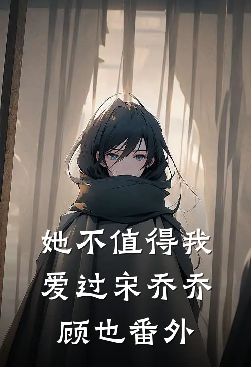 她不值得我爱过宋乔乔顾也番外