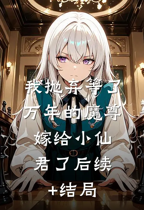 我抛弃等了万年的魔尊，嫁给小仙君了后续+结局