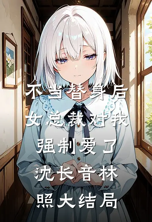 不当替身后，女总裁对我强制爱了沈长音林照大结局