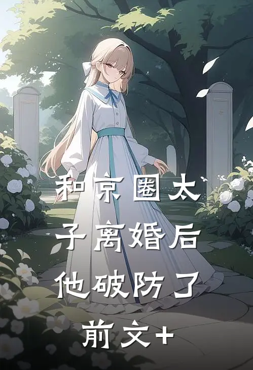 和京圈太子离婚后，他破防了前文+