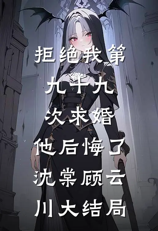 拒绝我第九十九次求婚，他后悔了沈棠顾云川大结局