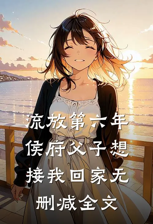 流放第六年，侯府父子想接我回家无删减全文