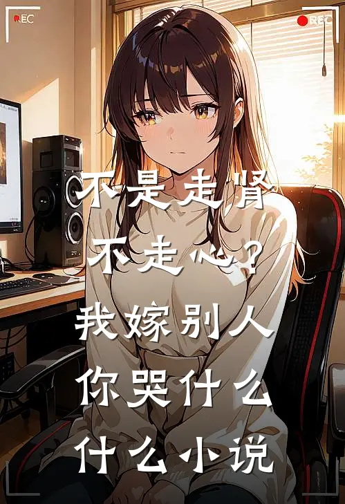 不是走肾不走心？我嫁别人你哭什么什么小说
