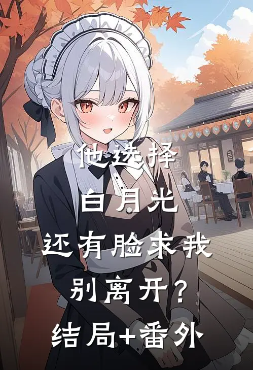 他选择白月光，还有脸求我别离开？结局+番外