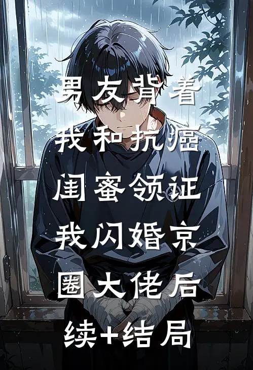 男友背着我和抗癌闺蜜领证，我闪婚京圈大佬后续+结局