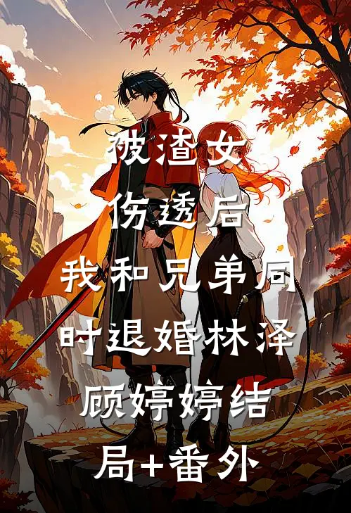 被渣女伤透后，我和兄弟同时退婚林泽顾婷婷结局+番外
