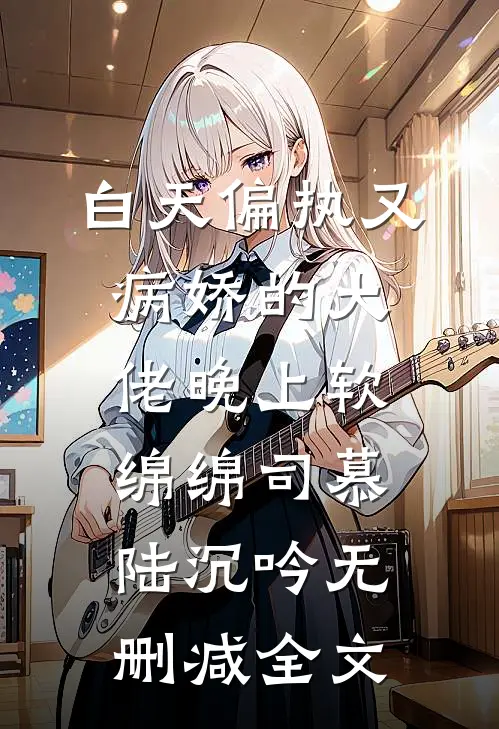 白天偏执又病娇的大佬晚上软绵绵司慕陆沉吟无删减全文
