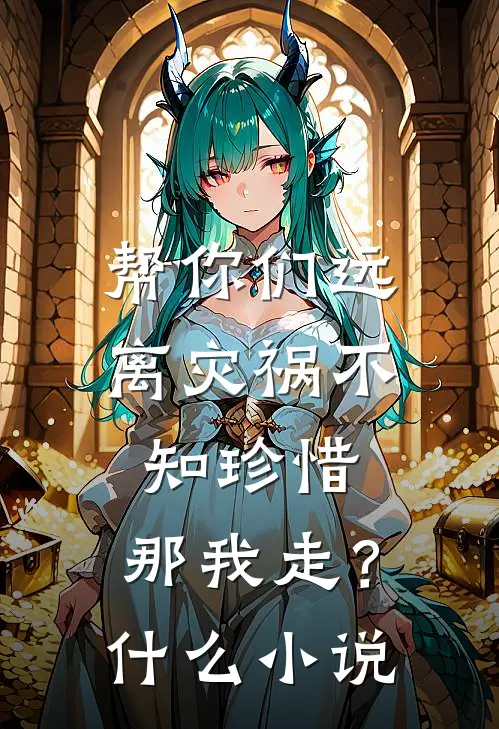 帮你们远离灾祸不知珍惜，那我走？什么小说
