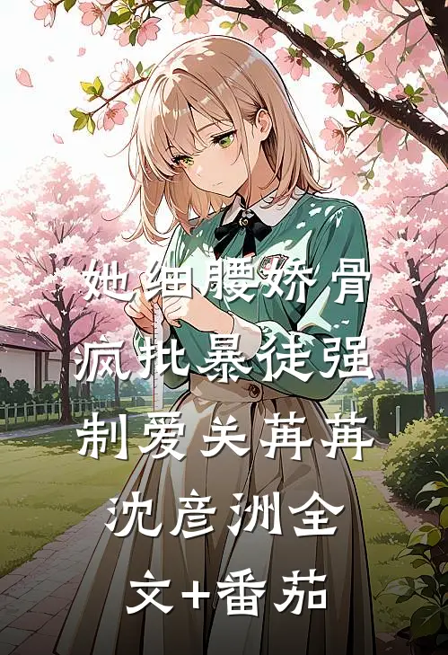 她细腰娇骨，疯批暴徒强制爱关苒苒沈彦洲全文+番茄