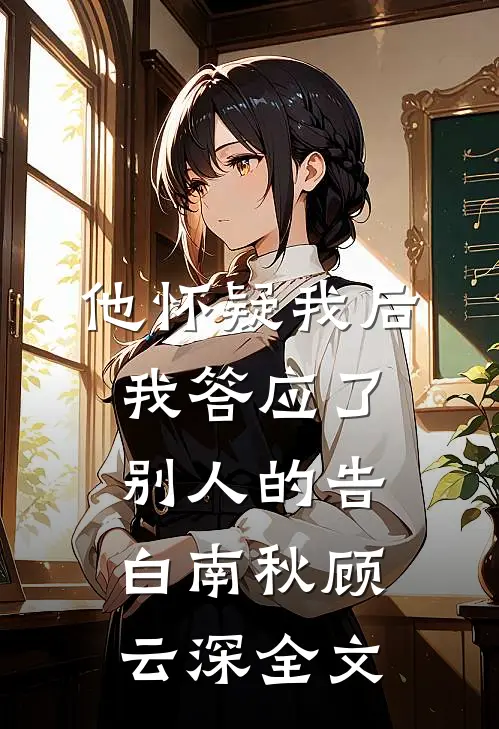 他怀疑我后，我答应了别人的告白南秋顾云深全文