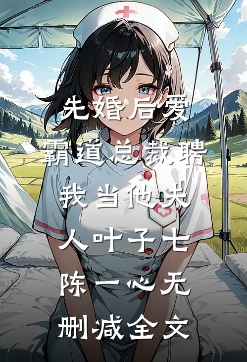 先婚后爱：霸道总裁聘我当他夫人叶子七陈一心无删减全文