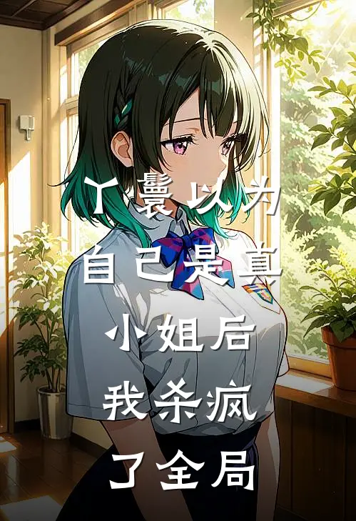 丫鬟以为自己是真小姐后，我杀疯了全局