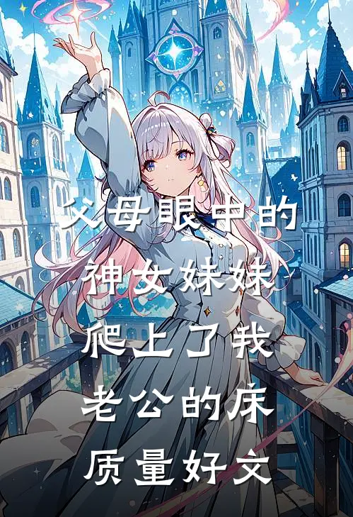 父母眼中的神女妹妹爬上了我老公的床质量好文