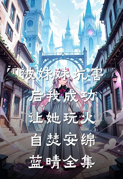 被妹妹坑害后我成功让她玩火自焚安绵蓝晴全集