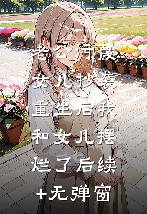 老公污蔑女儿抄袭，重生后我和女儿摆烂了后续+无弹窗