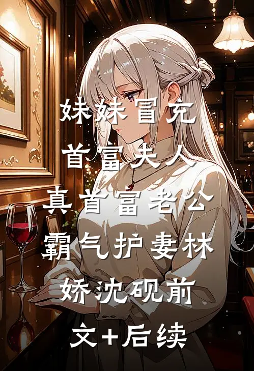 妹妹冒充首富夫人，真首富老公霸气护妻林娇沈砚前文+后续